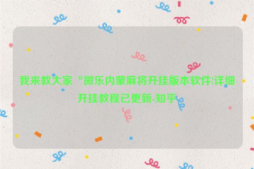 我来教大家“微乐内蒙麻将开挂版本软件!详细开挂教程已更新-知乎