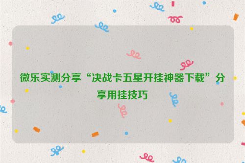微乐实测分享“决战卡五星开挂神器下载”分享用挂技巧