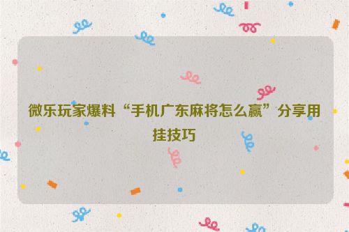 微乐玩家爆料“手机广东麻将怎么赢”分享用挂技巧
