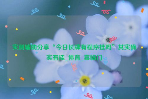 实测辅助分享“今日长牌有程序挂吗”其实确实有挂_体育_喜临门