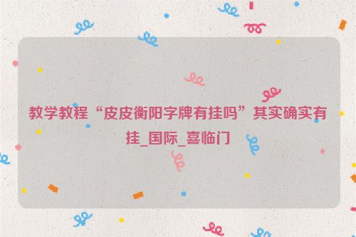 教学教程“皮皮衡阳字牌有挂吗”其实确实有挂_国际_喜临门