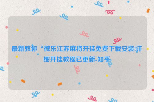 最新教你“微乐江苏麻将开挂免费下载安装!详细开挂教程已更新-知乎