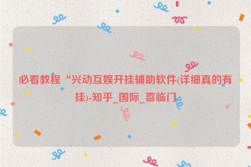 必看教程“兴动互娱开挂辅助软件(详细真的有挂)-知乎_国际_喜临门