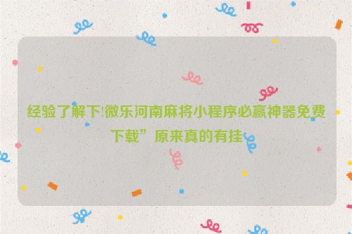 经验了解下!微乐河南麻将小程序必赢神器免费下载”原来真的有挂