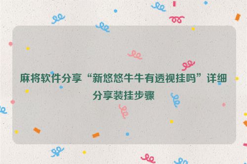 麻将软件分享“新悠悠牛牛有透视挂吗”详细分享装挂步骤