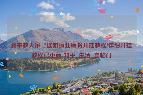 我来教大家“途游疯狂麻将开挂教程!详细开挂教程已更新-知乎_生活_喜临门
