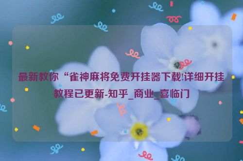 最新教你“雀神麻将免费开挂器下载!详细开挂教程已更新-知乎_商业_喜临门