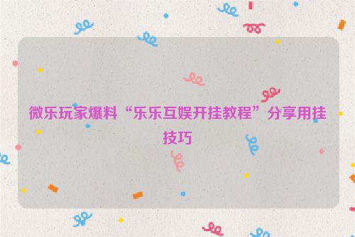 微乐玩家爆料“乐乐互娱开挂教程”分享用挂技巧