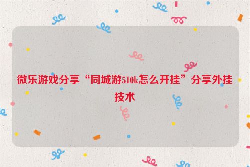 微乐游戏分享“同城游510k怎么开挂”分享外挂技术