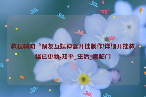 教程辅助“聚友互娱神器开挂制作!详细开挂教程已更新-知乎_生活_喜临门