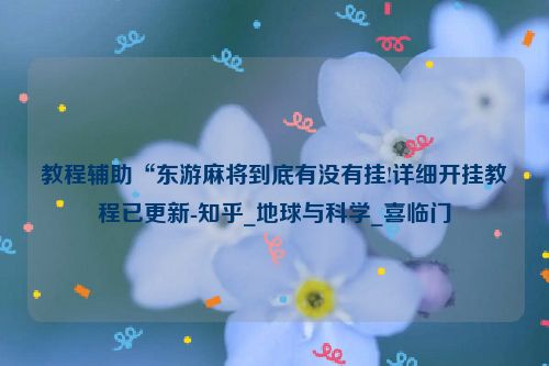 教程辅助“东游麻将到底有没有挂!详细开挂教程已更新-知乎_地球与科学_喜临门