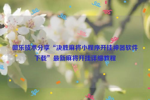 微乐技术分享“决胜麻将小程序开挂神器软件下载”最新麻将开挂详细教程