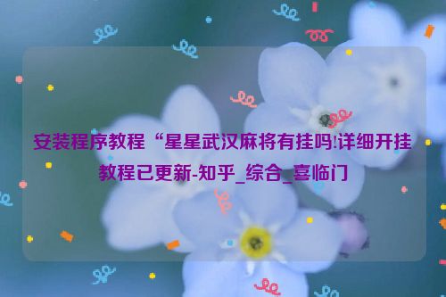 安装程序教程“星星武汉麻将有挂吗!详细开挂教程已更新-知乎_综合_喜临门