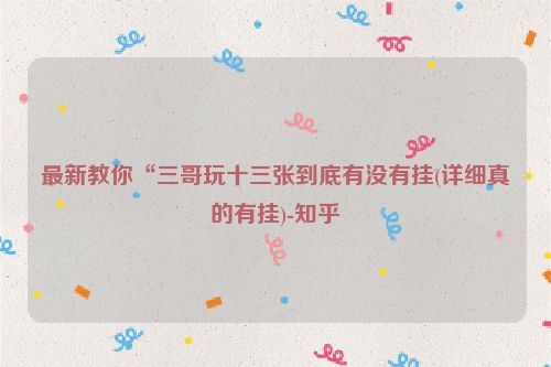 最新教你“三哥玩十三张到底有没有挂(详细真的有挂)-知乎
