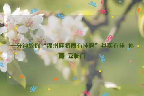 一分钟教你“福州麻将圈有挂吗”其实有挂_体育_喜临门