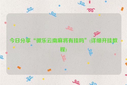 今日分享“微乐云南麻将有挂吗”(详细开挂教程)