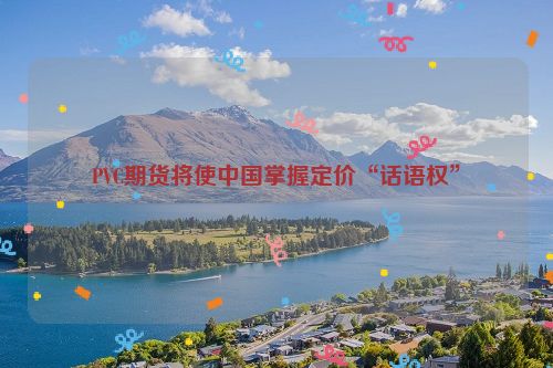 PVC期货将使中国掌握定价“话语权”
