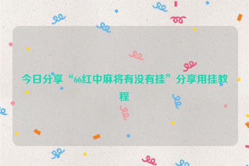 今日分享“66红中麻将有没有挂”分享用挂教程