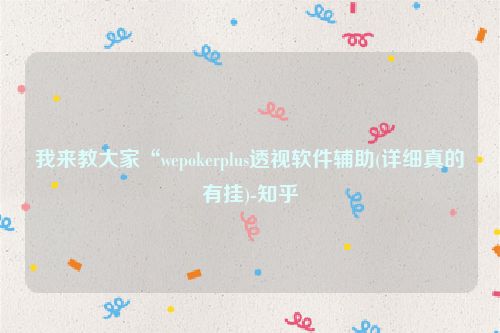 我来教大家“wepokerplus透视软件辅助(详细真的有挂)-知乎