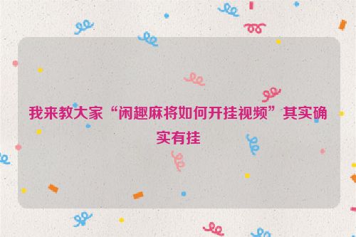 我来教大家“闲趣麻将如何开挂视频”其实确实有挂