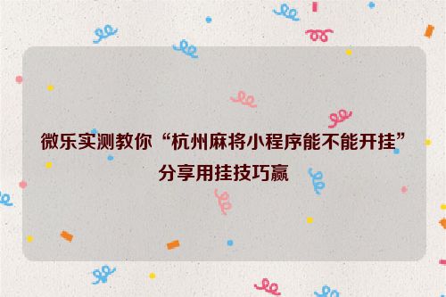 微乐实测教你“杭州麻将小程序能不能开挂”分享用挂技巧赢