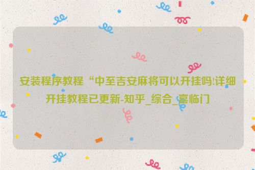 安装程序教程“中至吉安麻将可以开挂吗!详细开挂教程已更新-知乎_综合_喜临门