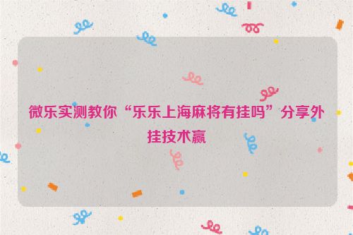 微乐实测教你“乐乐上海麻将有挂吗”分享外挂技术赢