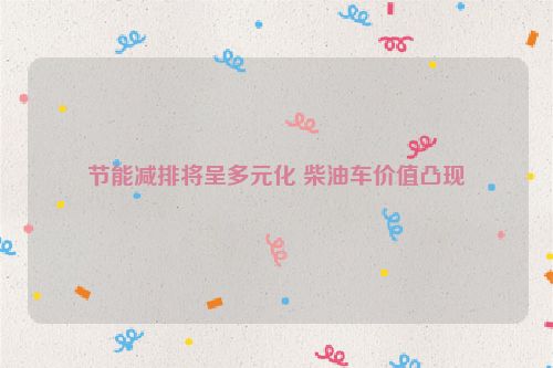 节能减排将呈多元化 柴油车价值凸现