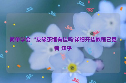 简单学会“友缘茶馆有挂吗!详细开挂教程已更新-知乎