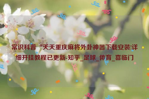 常识科普“天天重庆麻将外卦神器下载安装!详细开挂教程已更新-知乎_足球_体育_喜临门