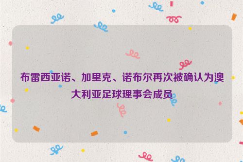 布雷西亚诺、加里克、诺布尔再次被确认为澳大利亚足球理事会成员