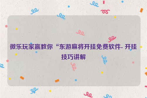 微乐玩家赢教你“东游麻将开挂免费软件- 开挂技巧讲解