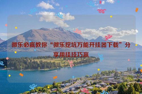 微乐必赢教你“微乐挖坑万能开挂器下载”分享用挂技巧赢