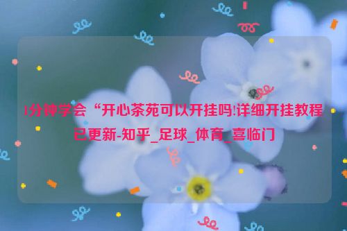 1分钟学会“开心茶苑可以开挂吗!详细开挂教程已更新-知乎_足球_体育_喜临门