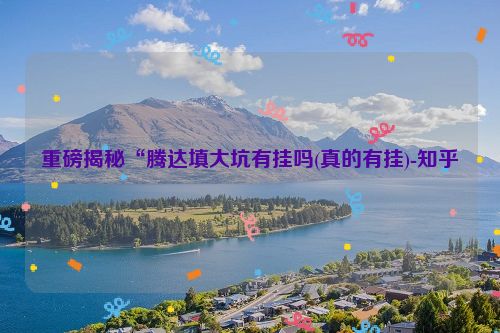 重磅揭秘“腾达填大坑有挂吗(真的有挂)-知乎