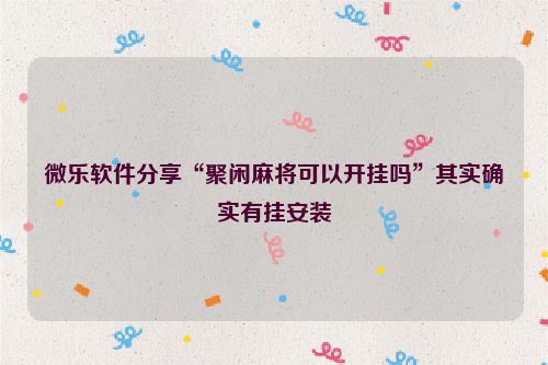 微乐软件分享“聚闲麻将可以开挂吗”其实确实有挂安装