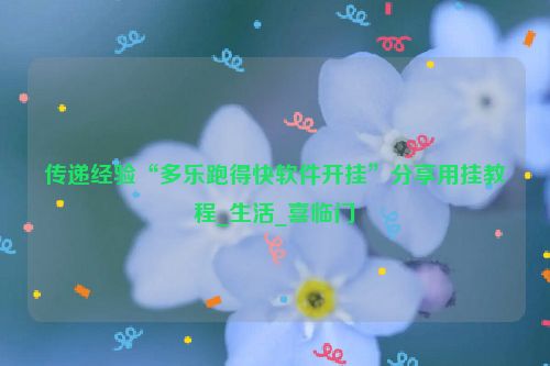 传递经验“多乐跑得快软件开挂”分享用挂教程_生活_喜临门