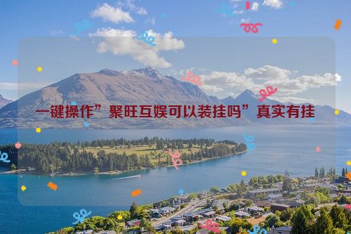 一键操作”聚旺互娱可以装挂吗”真实有挂