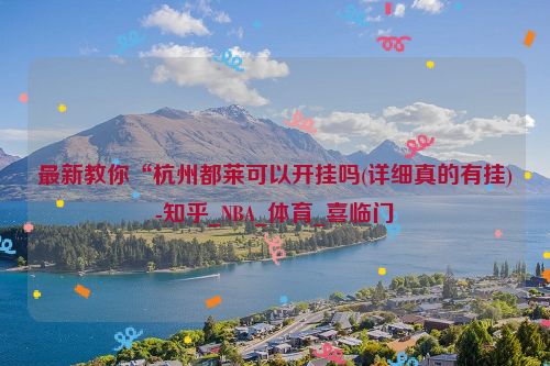 最新教你“杭州都莱可以开挂吗(详细真的有挂)-知乎_NBA_体育_喜临门