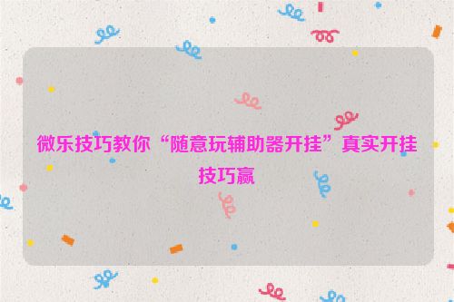 微乐技巧教你“随意玩辅助器开挂”真实开挂技巧赢