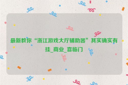 最新教你“浙江游戏大厅辅助器”其实确实有挂_商业_喜临门