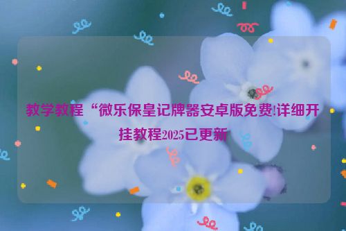 教学教程“微乐保皇记牌器安卓版免费!详细开挂教程2025已更新