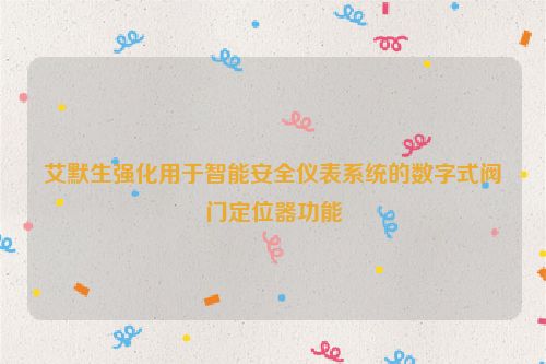 艾默生强化用于智能安全仪表系统的数字式阀门定位器功能