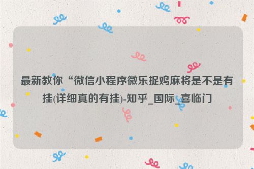 最新教你“微信小程序微乐捉鸡麻将是不是有挂(详细真的有挂)-知乎_国际_喜临门