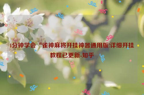 1分钟学会“雀神麻将开挂神器通用版!详细开挂教程已更新-知乎