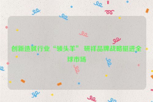 创新造就行业“领头羊” 研祥品牌战略挺进全球市场