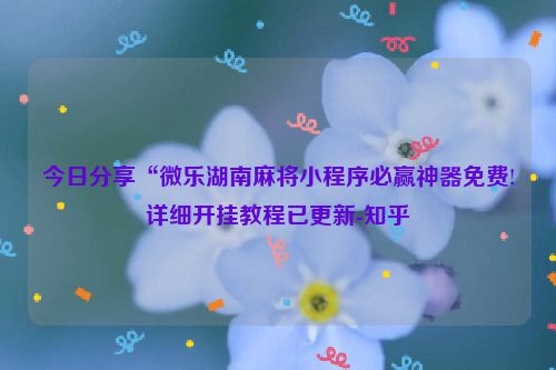 今日分享“微乐湖南麻将小程序必赢神器免费!详细开挂教程已更新-知乎