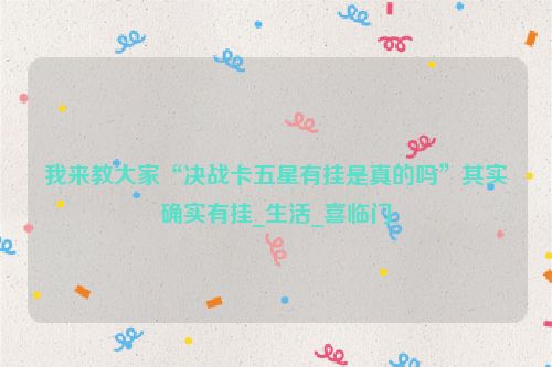我来教大家“决战卡五星有挂是真的吗”其实确实有挂_生活_喜临门