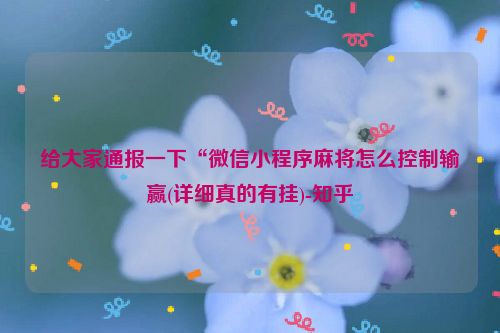 给大家通报一下“微信小程序麻将怎么控制输赢(详细真的有挂)-知乎