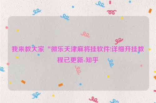 我来教大家“微乐天津麻将挂软件!详细开挂教程已更新-知乎
